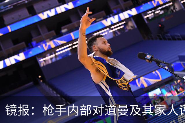 镜报：枪手内部对道曼及其家人评价都很高，他脚踏实地、稳步上升